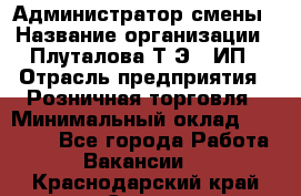 Администратор смены › Название организации ­ Плуталова Т.Э., ИП › Отрасль предприятия ­ Розничная торговля › Минимальный оклад ­ 30 000 - Все города Работа » Вакансии   . Краснодарский край,Сочи г.